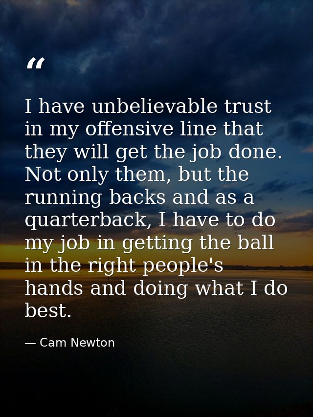 I have unbelievable trust in my offensive line that they will get the job done. Not only them, but the running backs and — Cam Newton