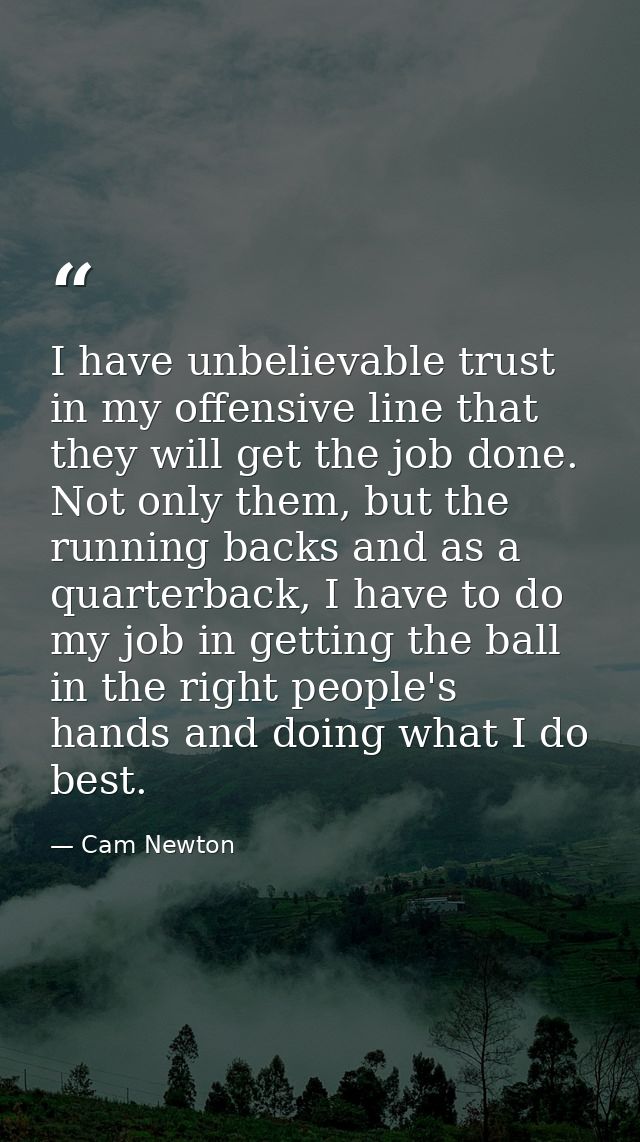 I have unbelievable trust in my offensive line that they will get the job done. Not only them, but the running backs and — Cam Newton