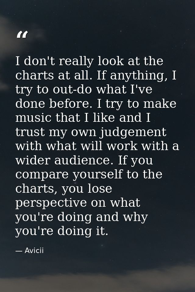 I don't really look at the charts at all. If anything, I try to out-do what I've done before. I try to make music that I — Avicii