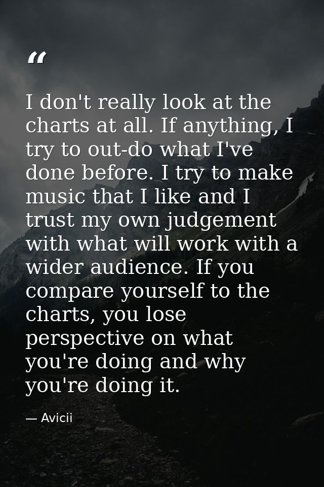 I don't really look at the charts at all. If anything, I try to out-do what I've done before. I try to make music that I — Avicii