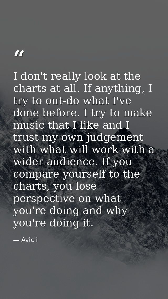I don't really look at the charts at all. If anything, I try to out-do what I've done before. I try to make music that I — Avicii
