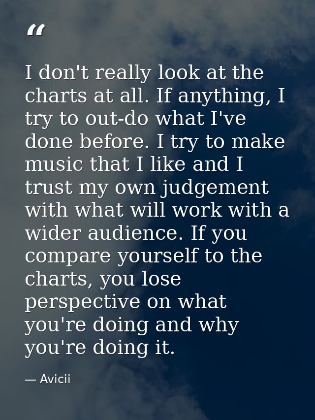 I don't really look at the charts at all. If anything, I try to out-do what I've done before. I try to make music that I — Avicii