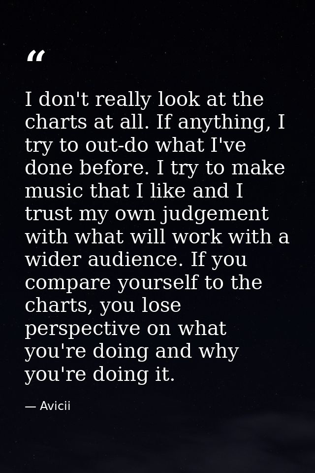 I don't really look at the charts at all. If anything, I try to out-do what I've done before. I try to make music that I — Avicii