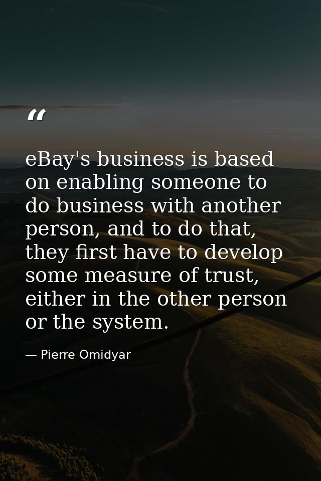 eBay's business is based on enabling someone to do business with another person, and to do that, they first have to deve — Pierre Omidyar