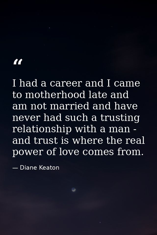 I had a career and I came to motherhood late and am not married and have never had such a trusting relationship with a m — Diane Keaton