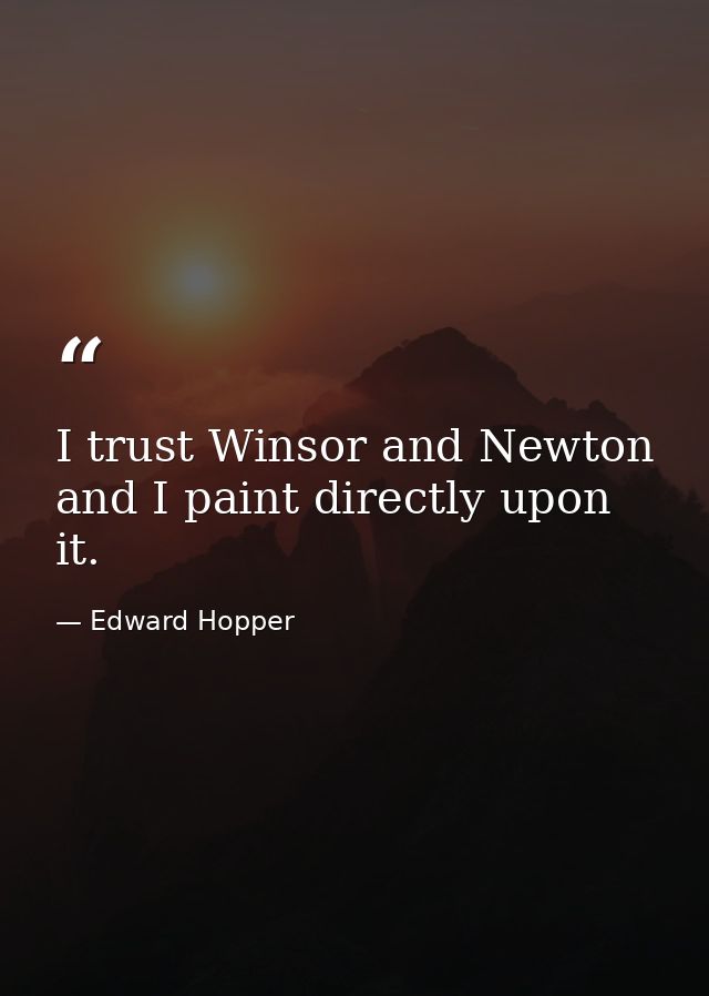 I trust Winsor and Newton and I paint directly upon it. — Edward Hopper