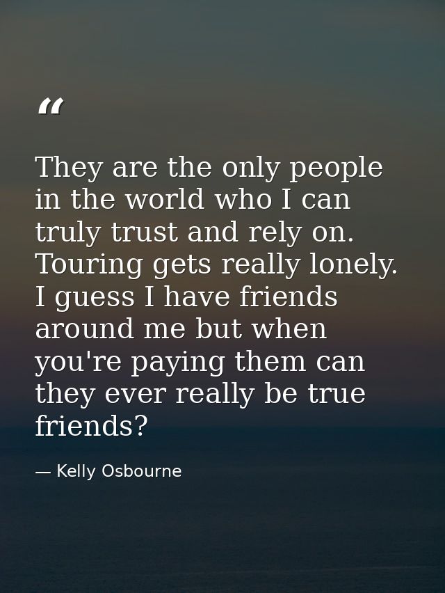 They are the only people in the world who I can truly trust and rely on. Touring gets really lonely. I guess I have frie — Kelly Osbourne