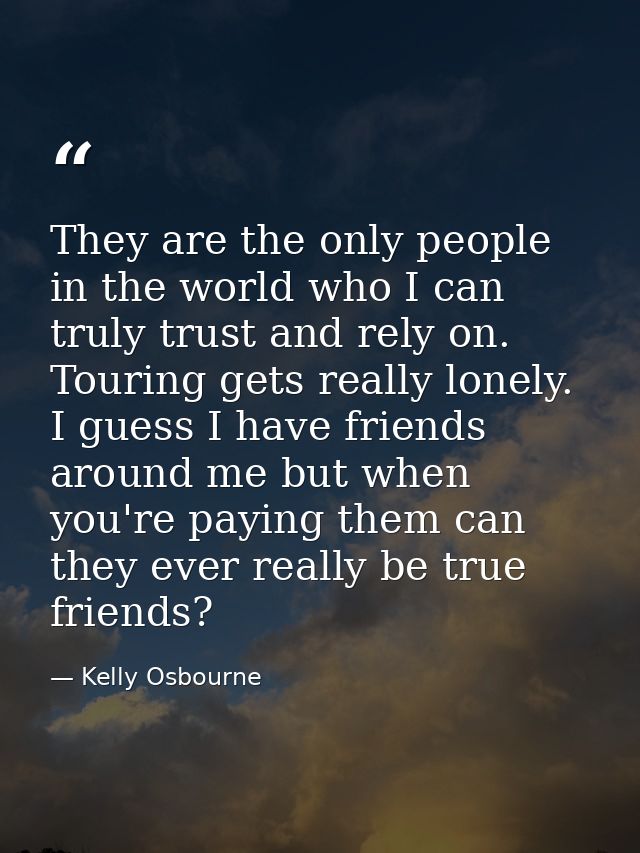 They are the only people in the world who I can truly trust and rely on. Touring gets really lonely. I guess I have frie — Kelly Osbourne