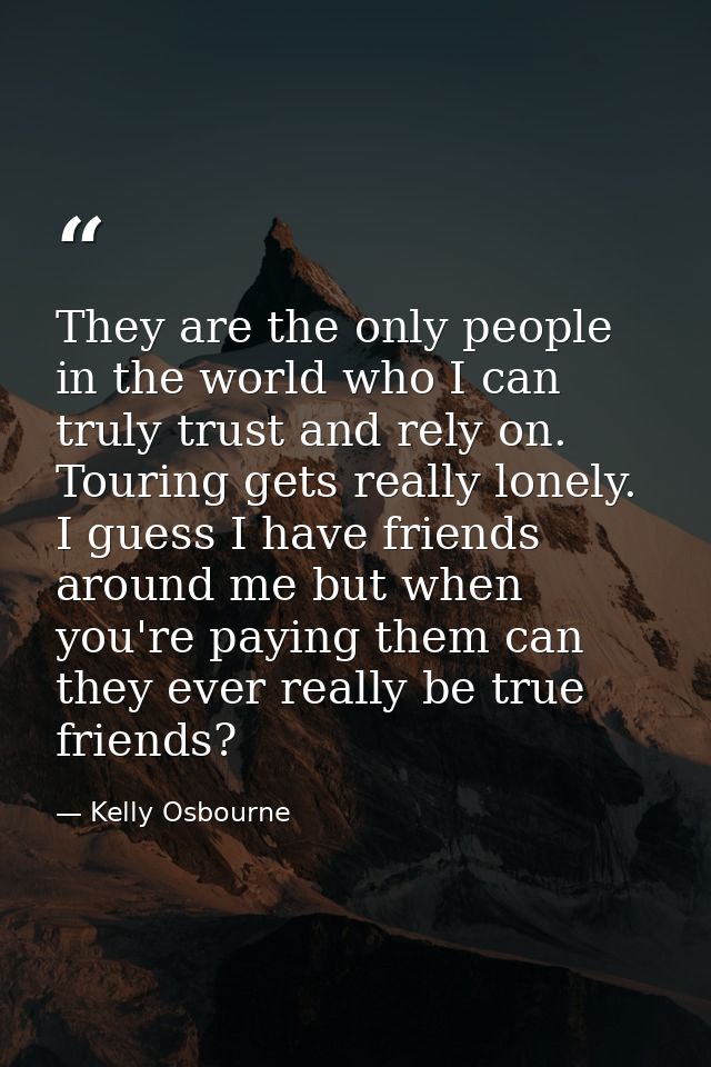 They are the only people in the world who I can truly trust and rely on. Touring gets really lonely. I guess I have frie — Kelly Osbourne