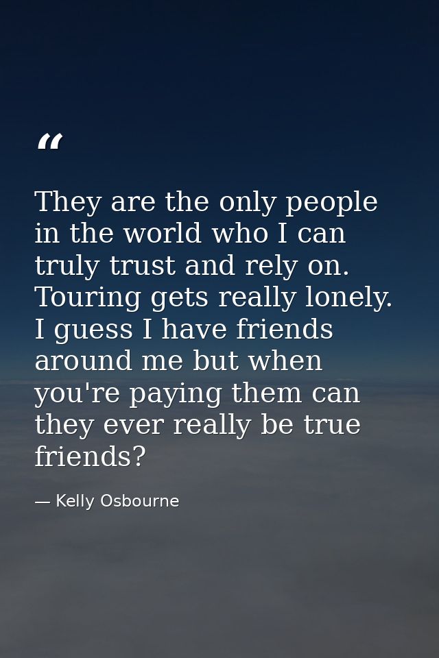 They are the only people in the world who I can truly trust and rely on. Touring gets really lonely. I guess I have frie — Kelly Osbourne
