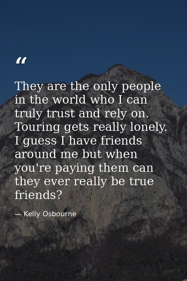 They are the only people in the world who I can truly trust and rely on. Touring gets really lonely. I guess I have frie — Kelly Osbourne
