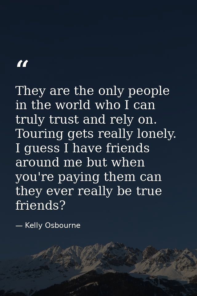 They are the only people in the world who I can truly trust and rely on. Touring gets really lonely. I guess I have frie — Kelly Osbourne