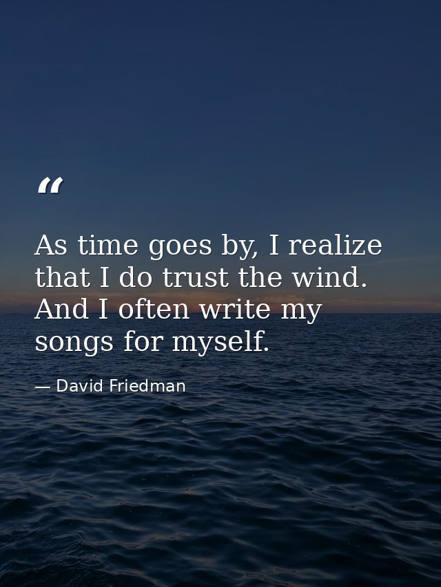 As time goes by, I realize that I do trust the wind. And I often write my songs for myself. — David Friedman