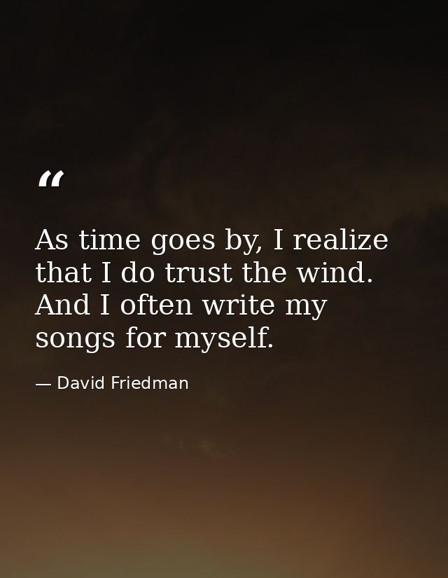 As time goes by, I realize that I do trust the wind. And I often write my songs for myself. — David Friedman