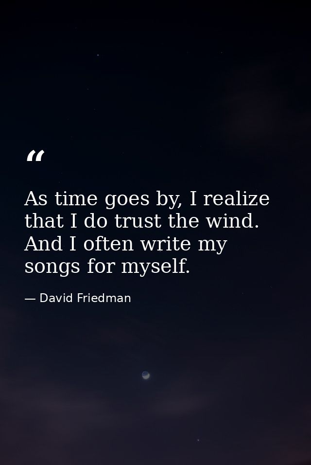 As time goes by, I realize that I do trust the wind. And I often write my songs for myself. — David Friedman