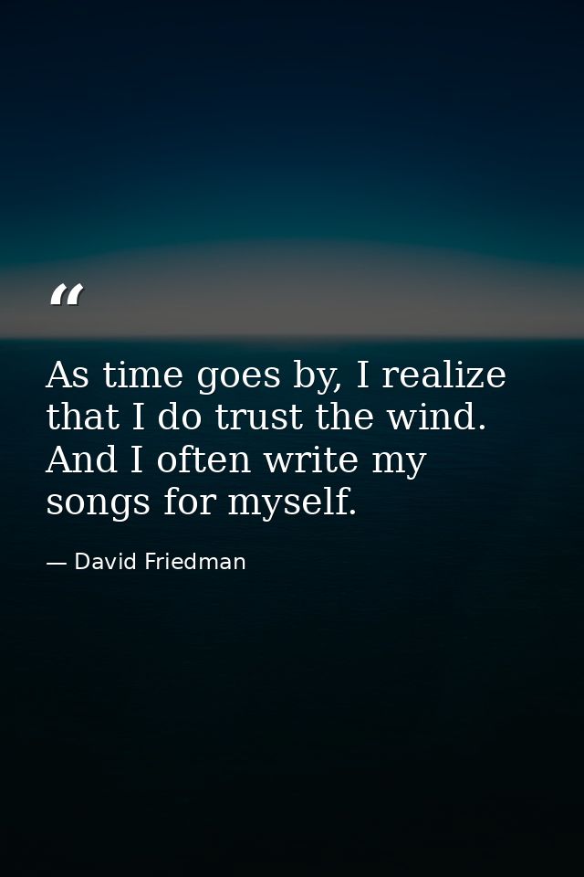 As time goes by, I realize that I do trust the wind. And I often write my songs for myself. — David Friedman