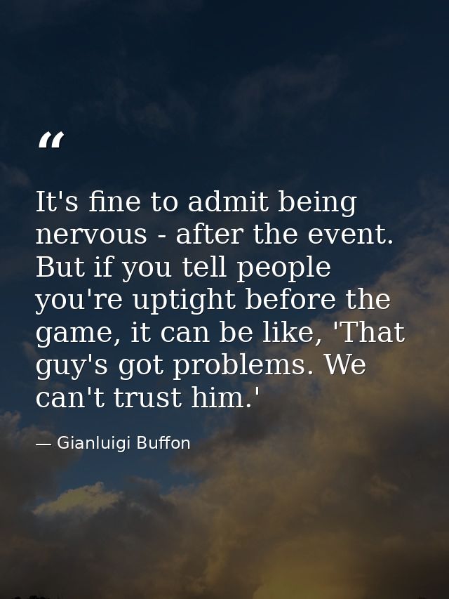 It's fine to admit being nervous - after the event. But if you tell people you're uptight before the game, it can be lik — Gianluigi Buffon