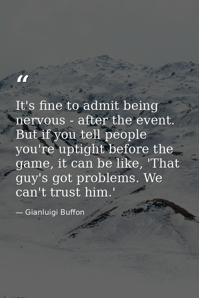 It's fine to admit being nervous - after the event. But if you tell people you're uptight before the game, it can be lik — Gianluigi Buffon