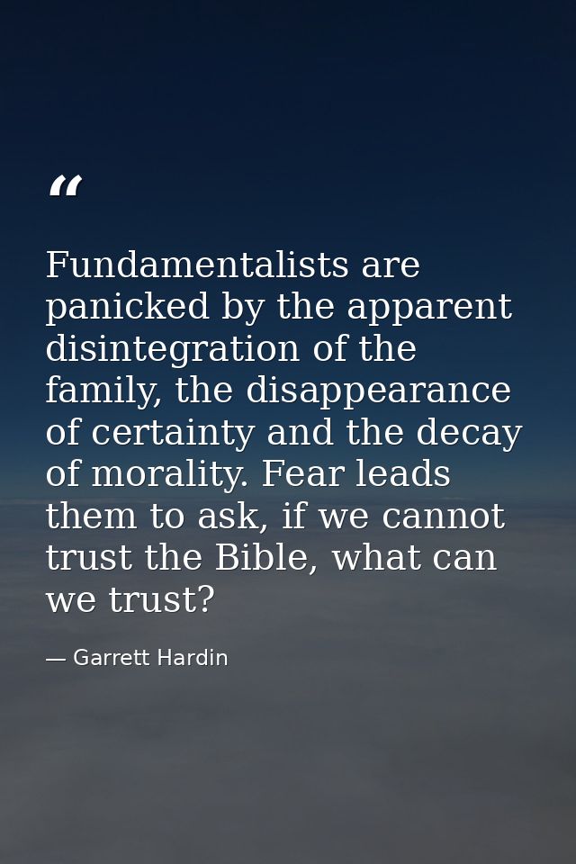 Fundamentalists are panicked by the apparent disintegration of the family, the disappearance of certainty and the decay  — Garrett Hardin