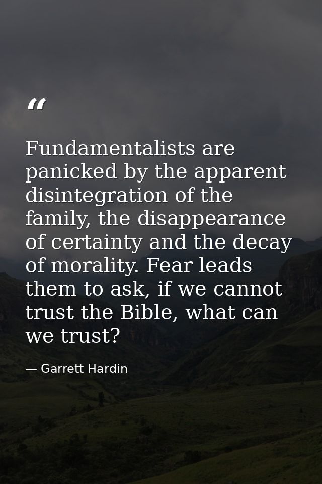 Fundamentalists are panicked by the apparent disintegration of the family, the disappearance of certainty and the decay  — Garrett Hardin