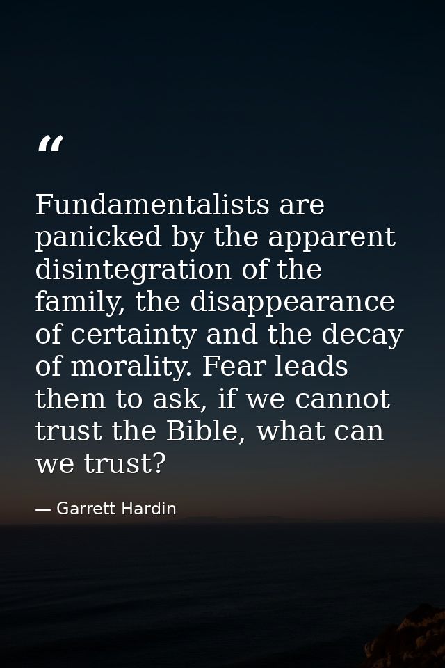 Fundamentalists are panicked by the apparent disintegration of the family, the disappearance of certainty and the decay  — Garrett Hardin