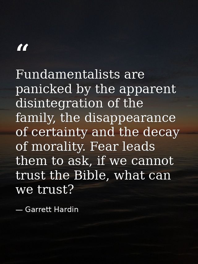 Fundamentalists are panicked by the apparent disintegration of the family, the disappearance of certainty and the decay  — Garrett Hardin