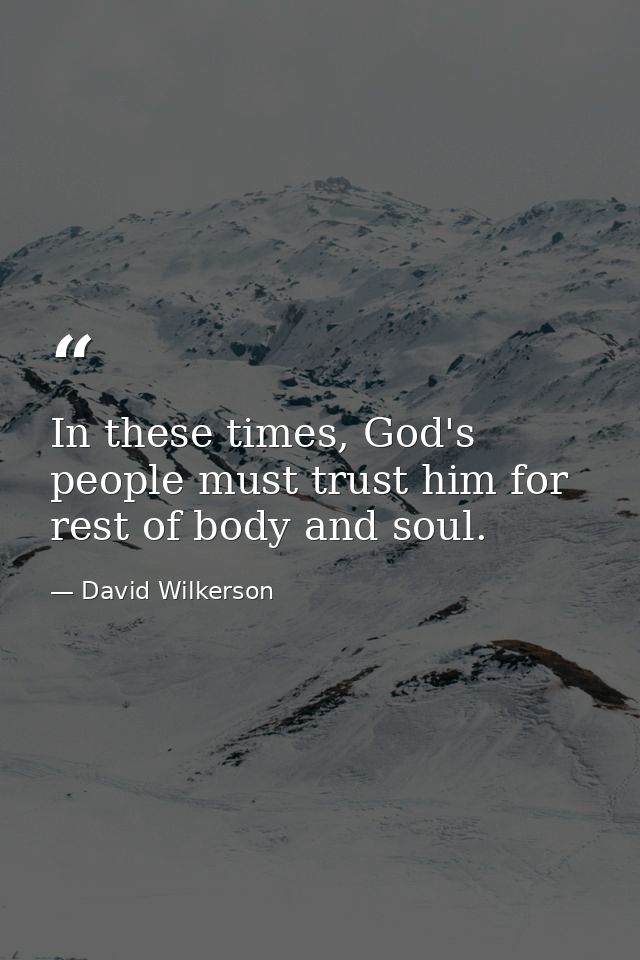 In these times, God's people must trust him for rest of body and soul. — David Wilkerson