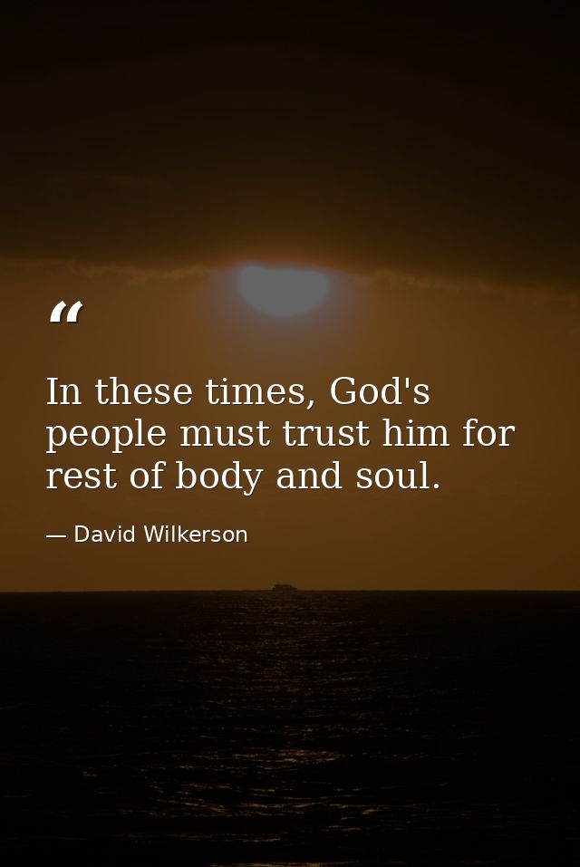 In these times, God's people must trust him for rest of body and soul. — David Wilkerson
