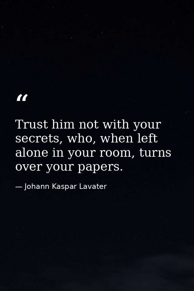 Trust him not with your secrets, who, when left alone in your room, turns over your papers. — Johann Kaspar Lavater