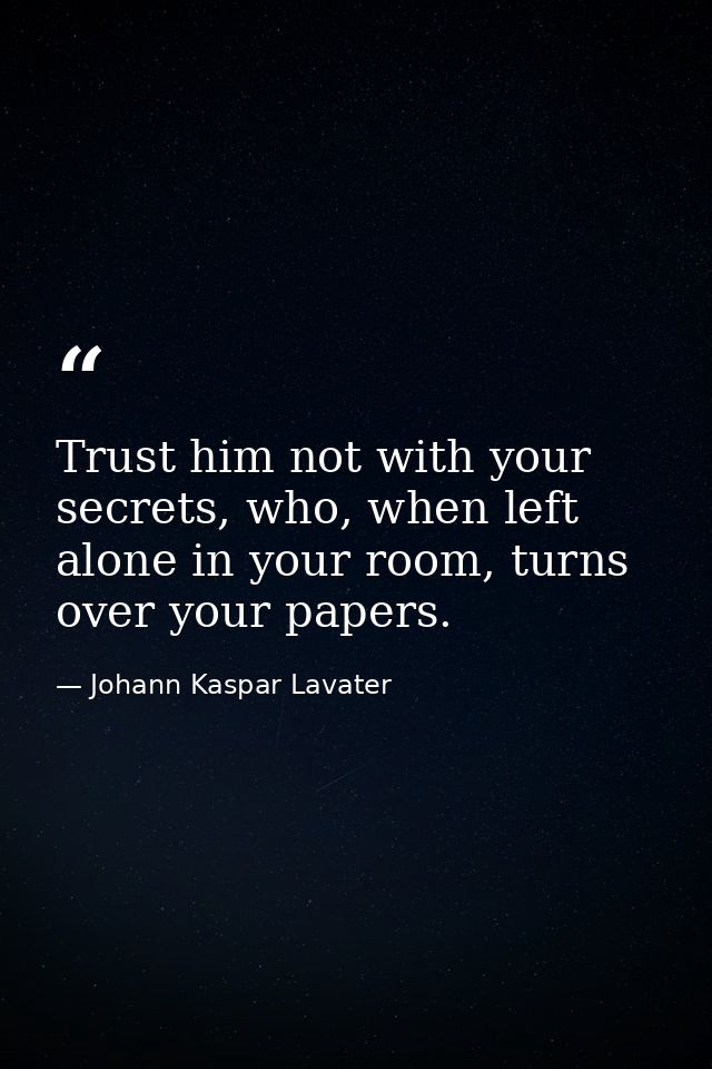 Trust him not with your secrets, who, when left alone in your room, turns over your papers. — Johann Kaspar Lavater