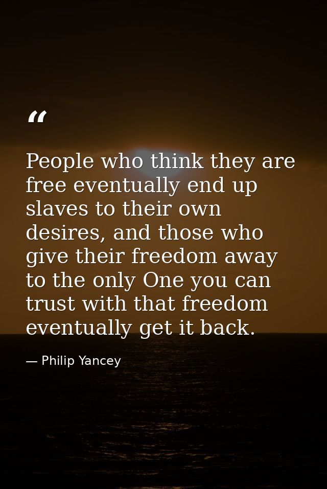 People who think they are free eventually end up slaves to their own desires, and those who give their freedom away to t — Philip Yancey