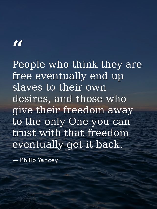 People who think they are free eventually end up slaves to their own desires, and those who give their freedom away to t — Philip Yancey