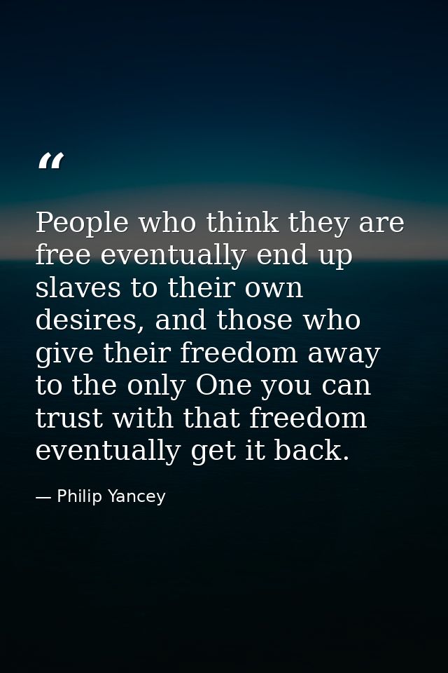 People who think they are free eventually end up slaves to their own desires, and those who give their freedom away to t — Philip Yancey