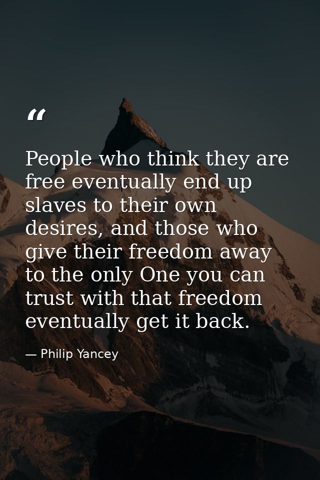 People who think they are free eventually end up slaves to their own desires, and those who give their freedom away to t — Philip Yancey