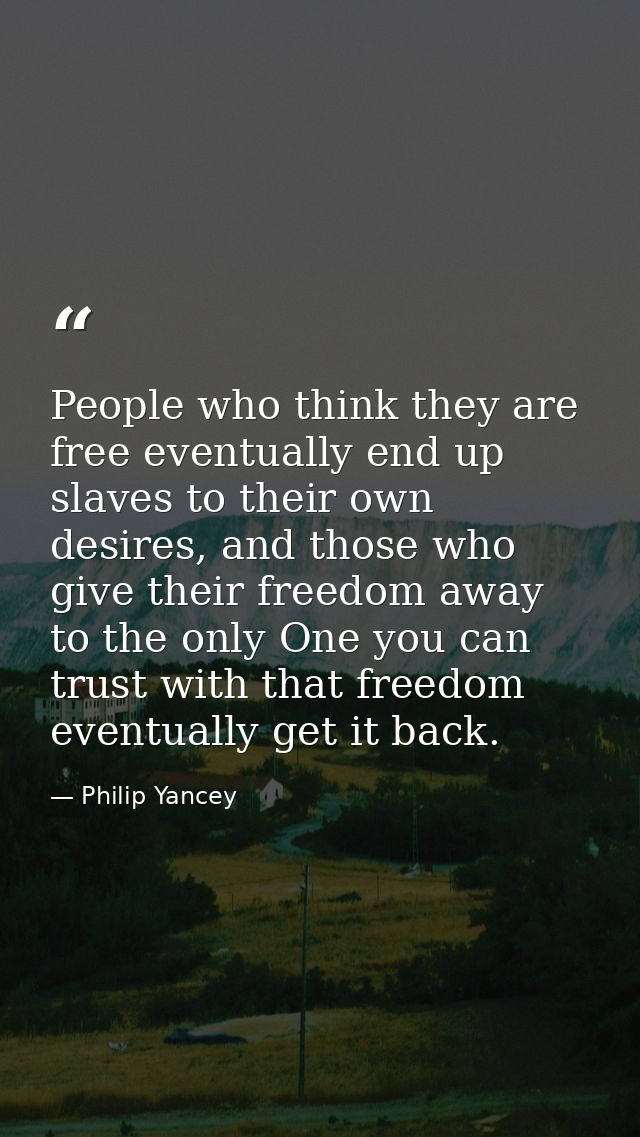 People who think they are free eventually end up slaves to their own desires, and those who give their freedom away to t — Philip Yancey