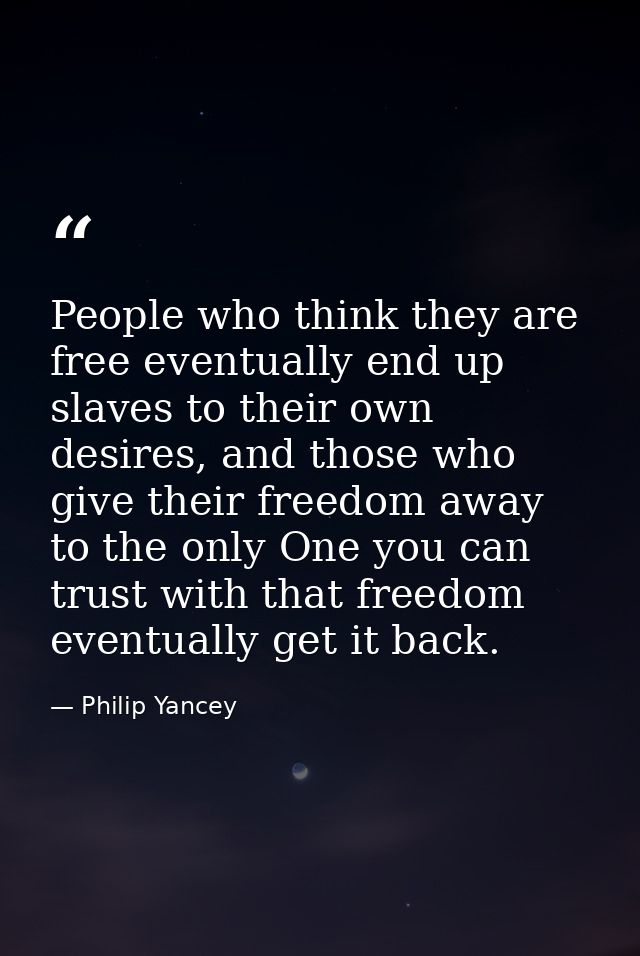 People who think they are free eventually end up slaves to their own desires, and those who give their freedom away to t — Philip Yancey