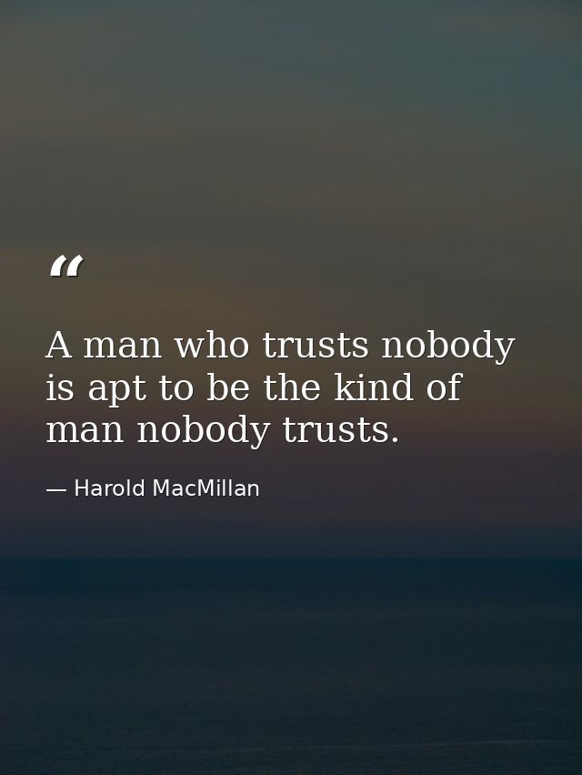 A man who trusts nobody is apt to be the kind of man nobody trusts. — Harold MacMillan