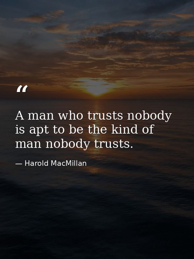 A man who trusts nobody is apt to be the kind of man nobody trusts. — Harold MacMillan