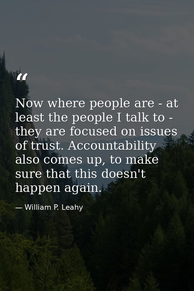 Now where people are - at least the people I talk to - they are focused on issues of trust. Accountability also comes up — William P. Leahy