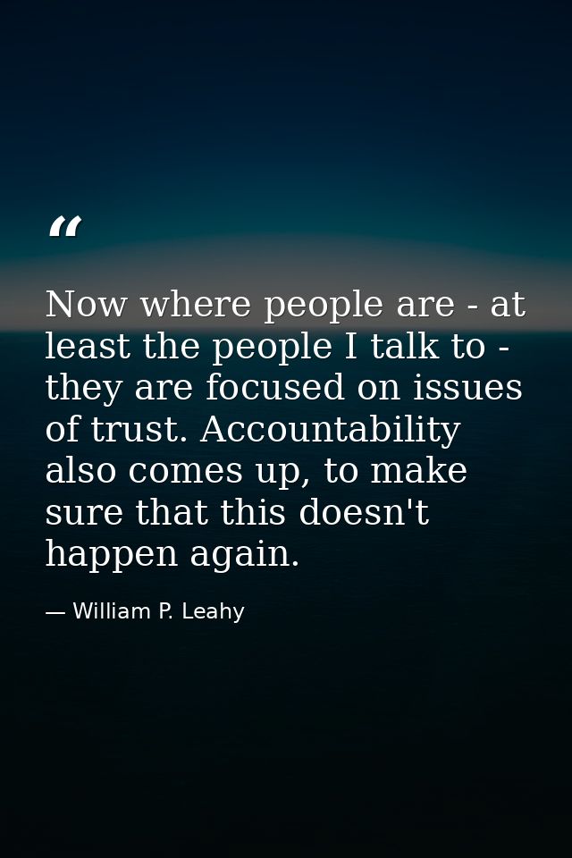 Now where people are - at least the people I talk to - they are focused on issues of trust. Accountability also comes up — William P. Leahy