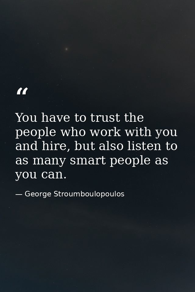 You have to trust the people who work with you and hire, but also listen to as many smart people as you can. — George Stroumboulopoulos