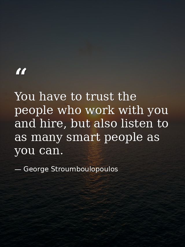 You have to trust the people who work with you and hire, but also listen to as many smart people as you can. — George Stroumboulopoulos