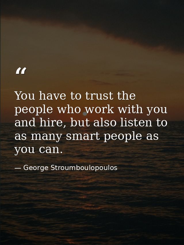 You have to trust the people who work with you and hire, but also listen to as many smart people as you can. — George Stroumboulopoulos