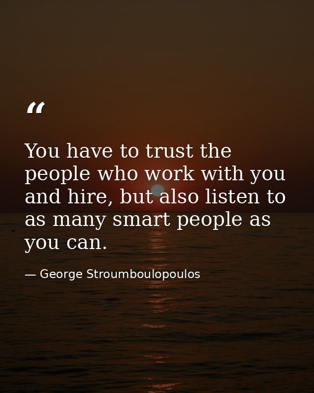 You have to trust the people who work with you and hire, but also listen to as many smart people as you can. — George Stroumboulopoulos