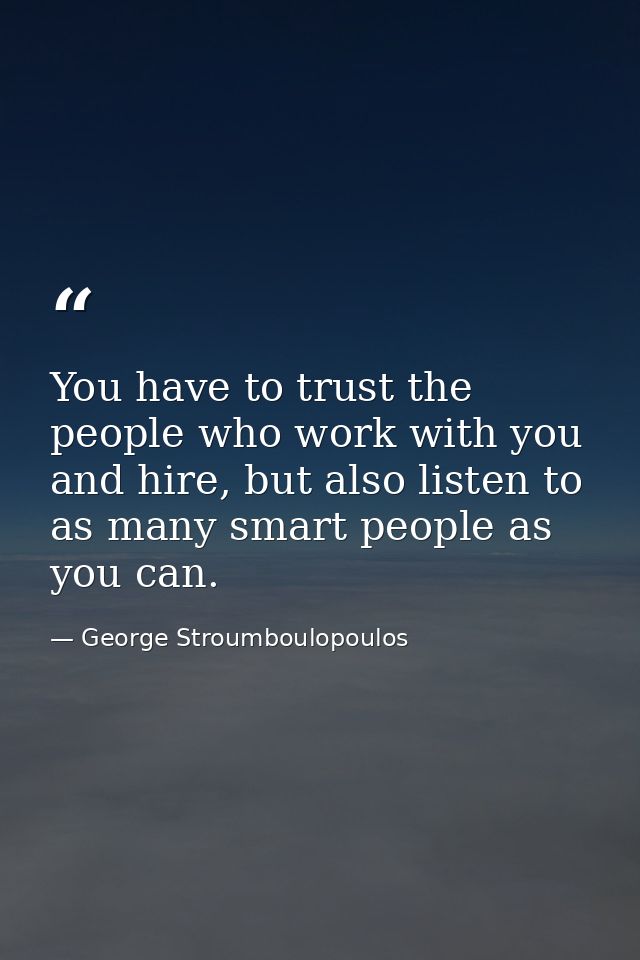 You have to trust the people who work with you and hire, but also listen to as many smart people as you can. — George Stroumboulopoulos