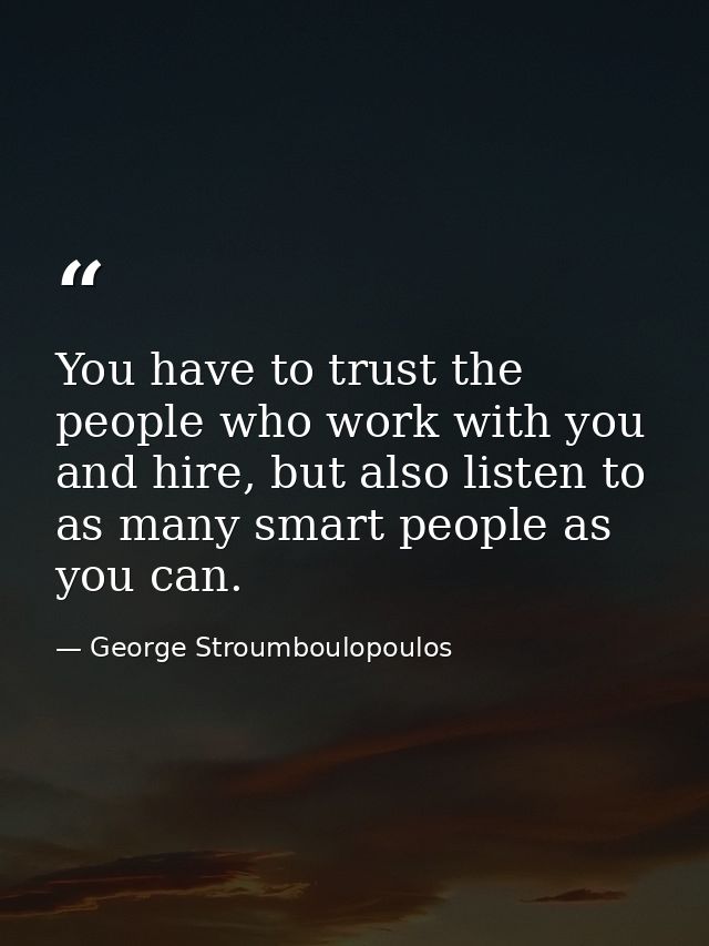 You have to trust the people who work with you and hire, but also listen to as many smart people as you can. — George Stroumboulopoulos