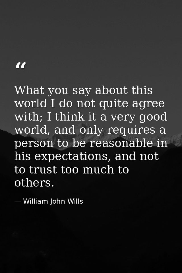 What you say about this world I do not quite agree with; I think it a very good world, and only requires a person to be  — William John Wills