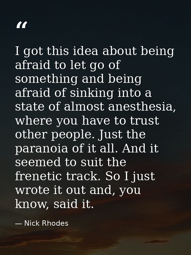 I got this idea about being afraid to let go of something and being afraid of sinking into a state of almost anesthesia, — Nick Rhodes