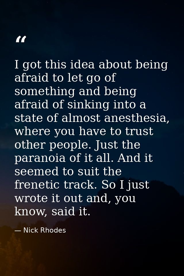 I got this idea about being afraid to let go of something and being afraid of sinking into a state of almost anesthesia, — Nick Rhodes