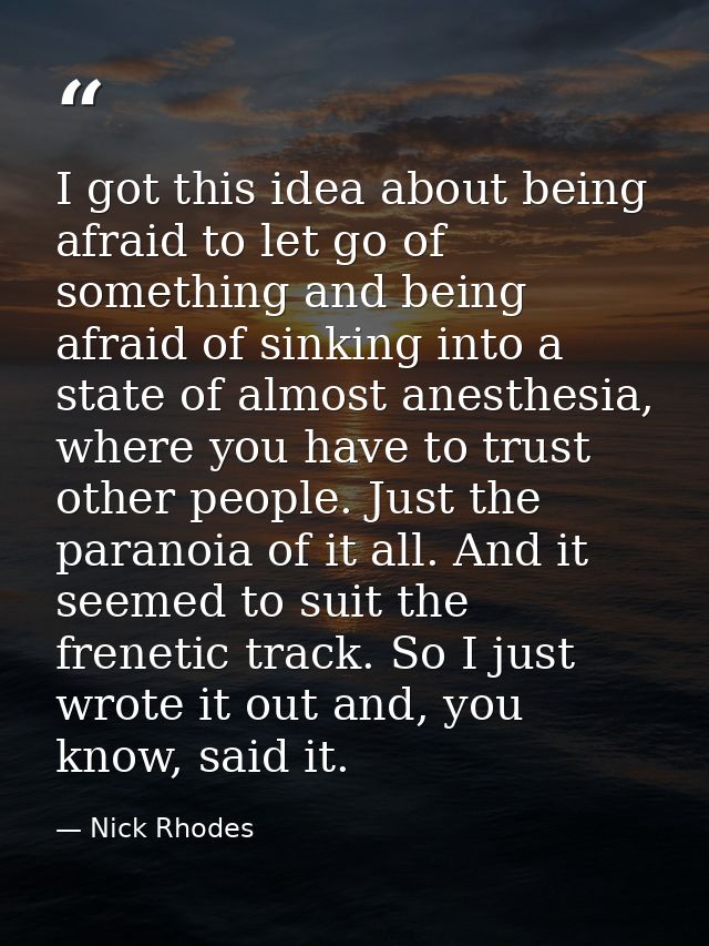I got this idea about being afraid to let go of something and being afraid of sinking into a state of almost anesthesia, — Nick Rhodes